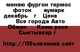 меняю фургон термос фотон 3702 аумарк декабрь 12г › Цена ­ 400 000 - Все города Авто » Обмен   . Коми респ.,Сыктывкар г.